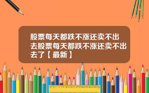 股票每天都跌不涨还卖不出去股票每天都跌不涨还卖不出去了【最新】