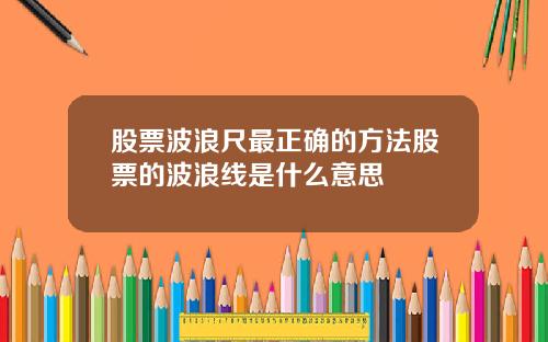 股票波浪尺最正确的方法股票的波浪线是什么意思