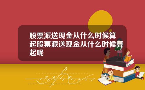 股票派送现金从什么时候算起股票派送现金从什么时候算起呢