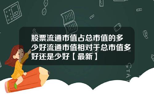 股票流通市值占总市值的多少好流通市值相对于总市值多好还是少好【最新】