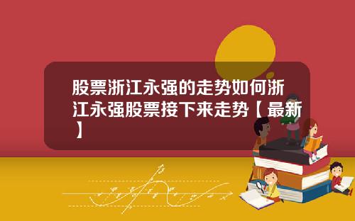 股票浙江永强的走势如何浙江永强股票接下来走势【最新】