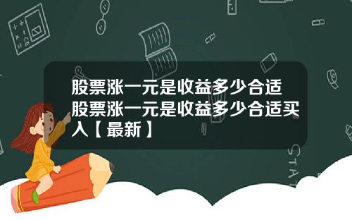 股票涨一元是收益多少合适股票涨一元是收益多少合适买入【最新】