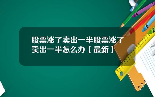 股票涨了卖出一半股票涨了卖出一半怎么办【最新】