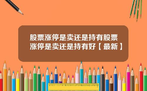 股票涨停是卖还是持有股票涨停是卖还是持有好【最新】