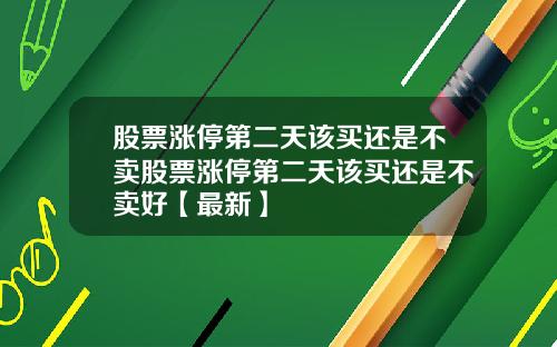 股票涨停第二天该买还是不卖股票涨停第二天该买还是不卖好【最新】