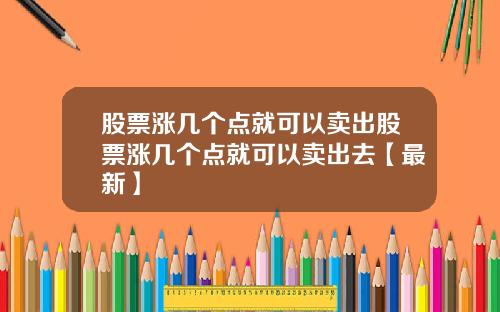 股票涨几个点就可以卖出股票涨几个点就可以卖出去【最新】