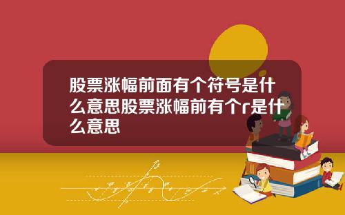 股票涨幅前面有个符号是什么意思股票涨幅前有个r是什么意思