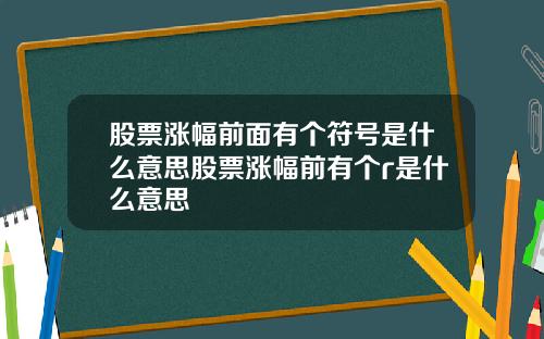 股票涨幅前面有个符号是什么意思股票涨幅前有个r是什么意思