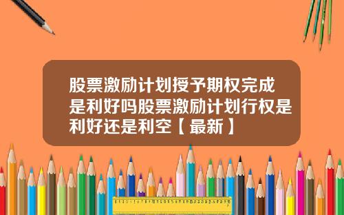 股票激励计划授予期权完成是利好吗股票激励计划行权是利好还是利空【最新】
