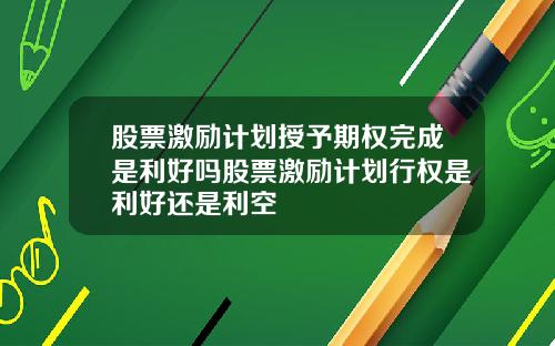 股票激励计划授予期权完成是利好吗股票激励计划行权是利好还是利空