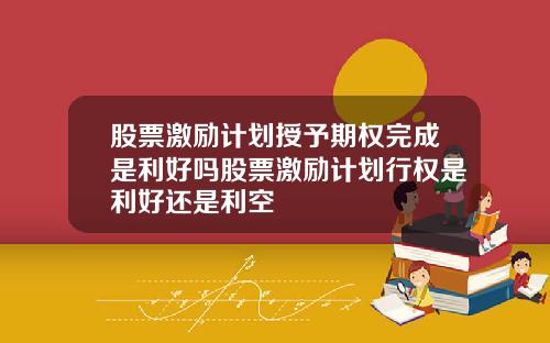 股票激励计划授予期权完成是利好吗股票激励计划行权是利好还是利空