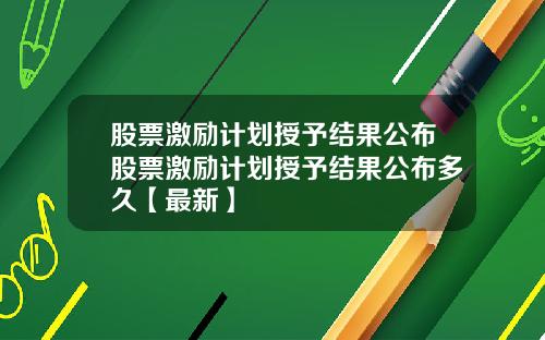 股票激励计划授予结果公布股票激励计划授予结果公布多久【最新】