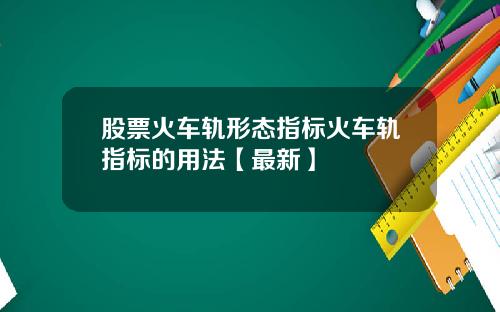 股票火车轨形态指标火车轨指标的用法【最新】