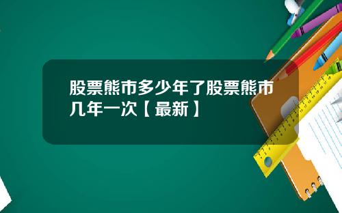 股票熊市多少年了股票熊市几年一次【最新】