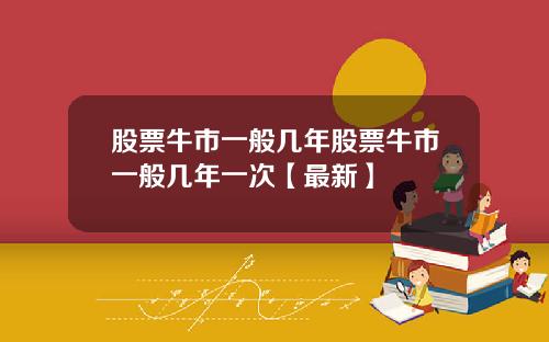 股票牛市一般几年股票牛市一般几年一次【最新】