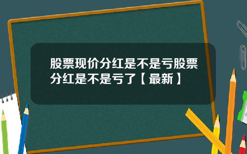 股票现价分红是不是亏股票分红是不是亏了【最新】