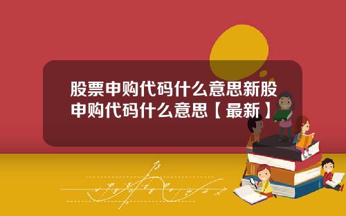 股票申购代码什么意思新股申购代码什么意思【最新】