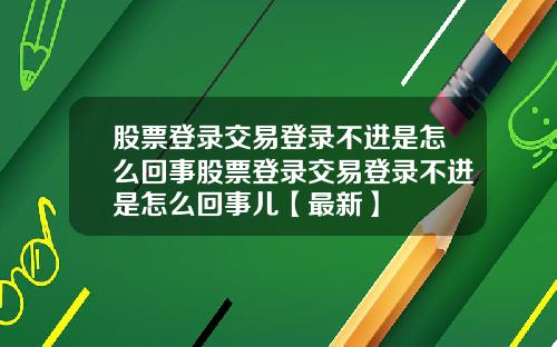 股票登录交易登录不进是怎么回事股票登录交易登录不进是怎么回事儿【最新】