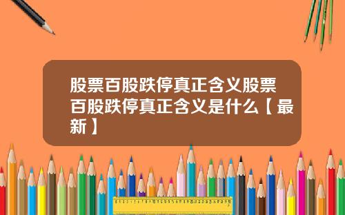 股票百股跌停真正含义股票百股跌停真正含义是什么【最新】