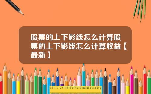 股票的上下影线怎么计算股票的上下影线怎么计算收益【最新】