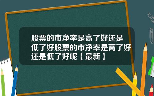 股票的市净率是高了好还是低了好股票的市净率是高了好还是低了好呢【最新】