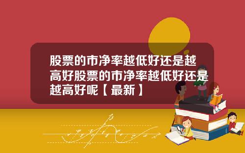 股票的市净率越低好还是越高好股票的市净率越低好还是越高好呢【最新】