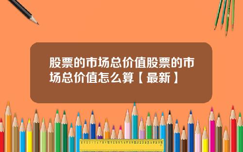 股票的市场总价值股票的市场总价值怎么算【最新】