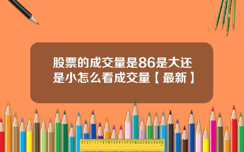 股票的成交量是86是大还是小怎么看成交量【最新】