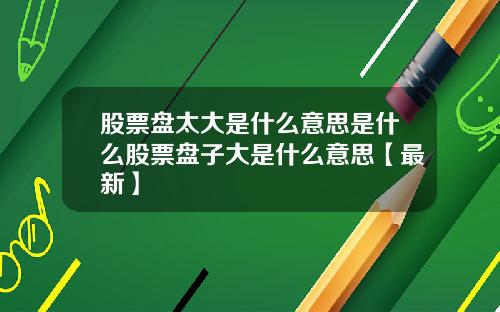 股票盘太大是什么意思是什么股票盘子大是什么意思【最新】