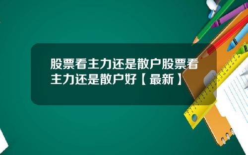 股票看主力还是散户股票看主力还是散户好【最新】