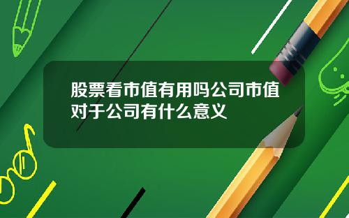 股票看市值有用吗公司市值对于公司有什么意义