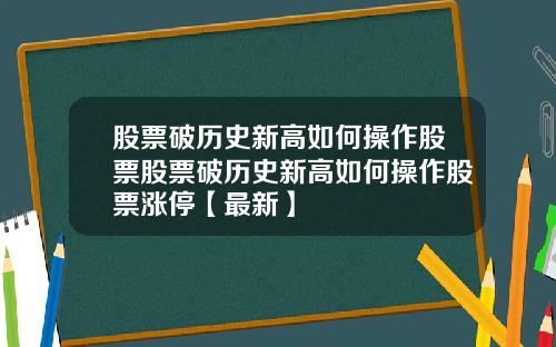 股票破历史新高如何操作股票股票破历史新高如何操作股票涨停【最新】