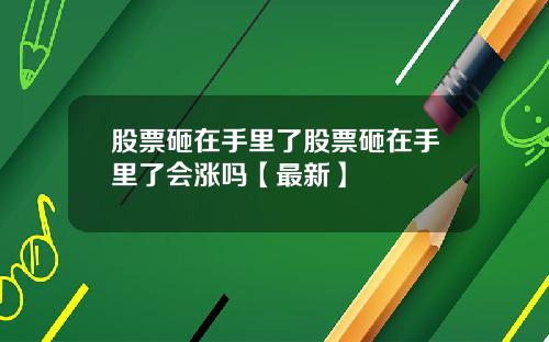 股票砸在手里了股票砸在手里了会涨吗【最新】