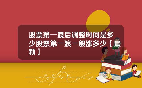 股票第一浪后调整时间是多少股票第一浪一般涨多少【最新】