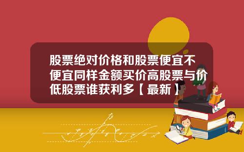股票绝对价格和股票便宜不便宜同样金额买价高股票与价低股票谁获利多【最新】