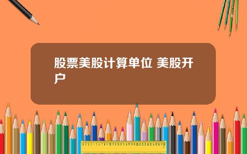 股票美股计算单位 美股开户