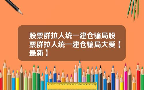股票群拉人统一建仓骗局股票群拉人统一建仓骗局大爱【最新】