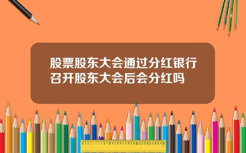 股票股东大会通过分红银行召开股东大会后会分红吗