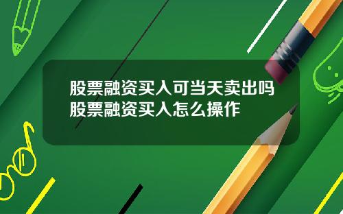 股票融资买入可当天卖出吗股票融资买入怎么操作