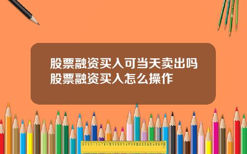 股票融资买入可当天卖出吗股票融资买入怎么操作