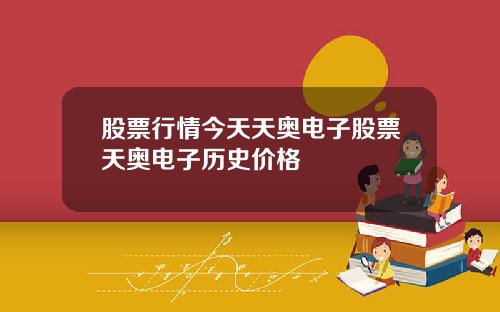 股票行情今天天奥电子股票天奥电子历史价格