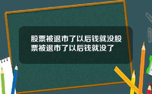 股票被退市了以后钱就没股票被退市了以后钱就没了