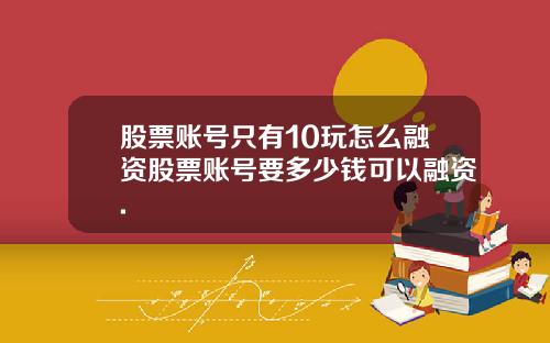 股票账号只有10玩怎么融资股票账号要多少钱可以融资.