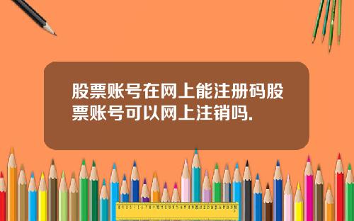 股票账号在网上能注册码股票账号可以网上注销吗.