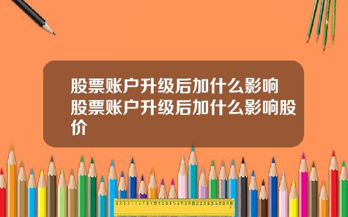 股票账户升级后加什么影响股票账户升级后加什么影响股价