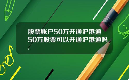 股票账户50万开通沪港通50万股票可以开通沪港通吗.
