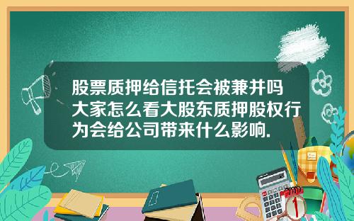股票质押给信托会被兼并吗大家怎么看大股东质押股权行为会给公司带来什么影响.