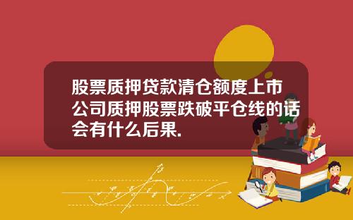 股票质押贷款清仓额度上市公司质押股票跌破平仓线的话会有什么后果.