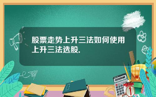 股票走势上升三法如何使用上升三法选股.