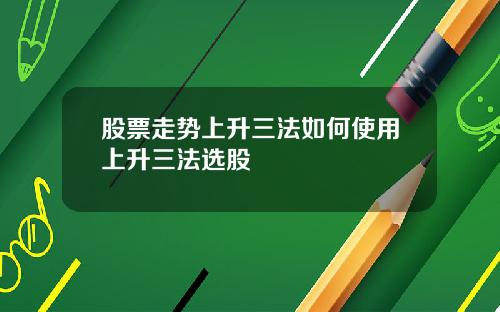 股票走势上升三法如何使用上升三法选股